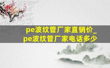 pe波纹管厂家直销价_pe波纹管厂家电话多少