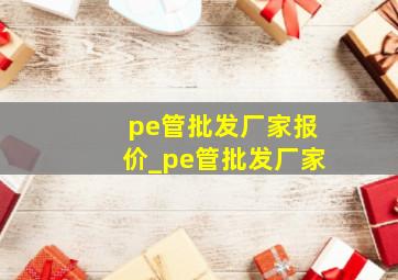 pe管批发厂家报价_pe管批发厂家