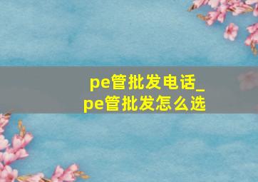 pe管批发电话_pe管批发怎么选