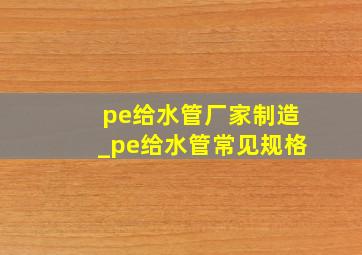 pe给水管厂家制造_pe给水管常见规格