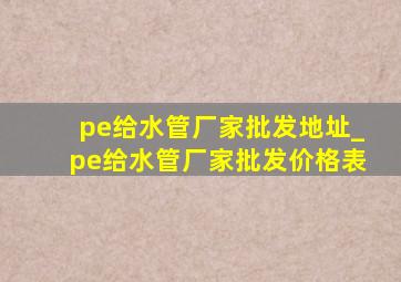 pe给水管厂家批发地址_pe给水管厂家批发价格表