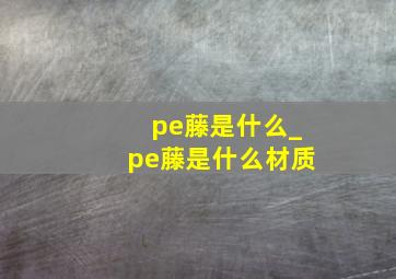 pe藤是什么_pe藤是什么材质