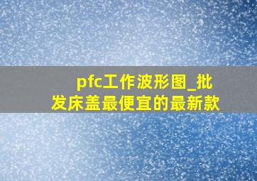 pfc工作波形图_批发床盖最便宜的最新款