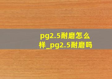 pg2.5耐磨怎么样_pg2.5耐磨吗