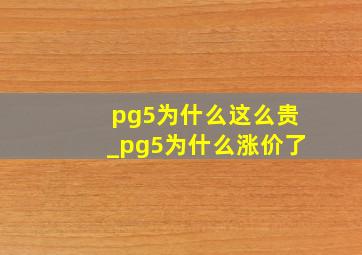 pg5为什么这么贵_pg5为什么涨价了