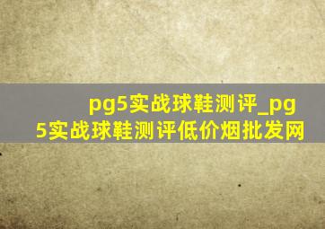 pg5实战球鞋测评_pg5实战球鞋测评(低价烟批发网)