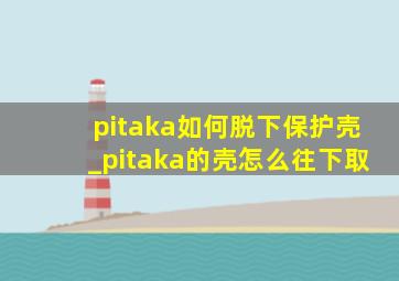 pitaka如何脱下保护壳_pitaka的壳怎么往下取