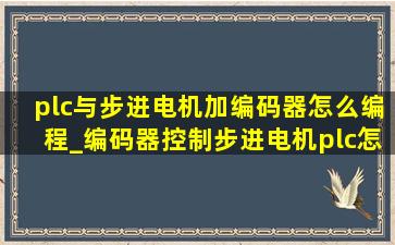 plc与步进电机加编码器怎么编程_编码器控制步进电机plc怎样编程