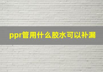 ppr管用什么胶水可以补漏