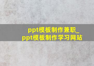 ppt模板制作兼职_ppt模板制作学习网站