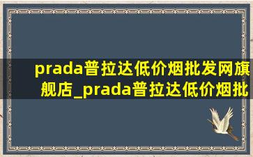 prada普拉达(低价烟批发网)旗舰店_prada普拉达(低价烟批发网)旗舰店包