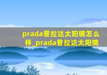 prada普拉达太阳镜怎么样_prada普拉达太阳镜