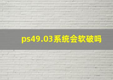 ps49.03系统会软破吗