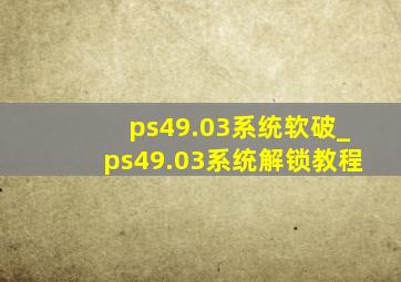 ps49.03系统软破_ps49.03系统解锁教程