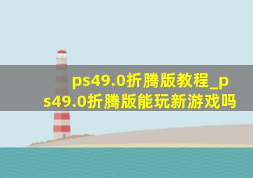 ps49.0折腾版教程_ps49.0折腾版能玩新游戏吗