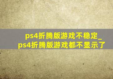 ps4折腾版游戏不稳定_ps4折腾版游戏都不显示了