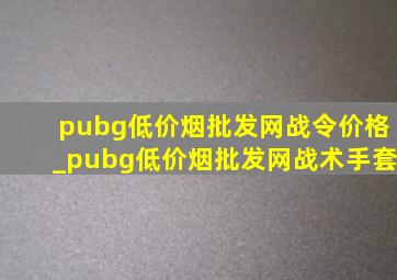 pubg(低价烟批发网)战令价格_pubg(低价烟批发网)战术手套