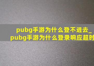 pubg手游为什么登不进去_pubg手游为什么登录响应超时