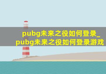 pubg未来之役如何登录_pubg未来之役如何登录游戏