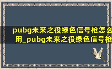 pubg未来之役绿色信号枪怎么用_pubg未来之役绿色信号枪