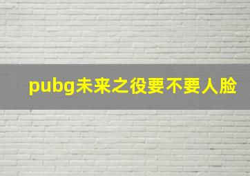 pubg未来之役要不要人脸