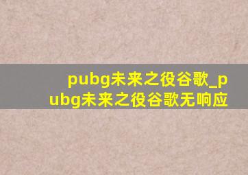 pubg未来之役谷歌_pubg未来之役谷歌无响应