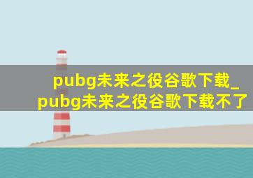 pubg未来之役谷歌下载_pubg未来之役谷歌下载不了