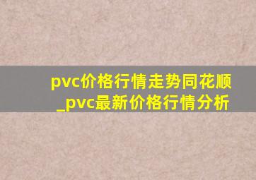 pvc价格行情走势同花顺_pvc最新价格行情分析
