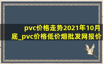 pvc价格走势2021年10月底_pvc价格(低价烟批发网)报价趋势2024年