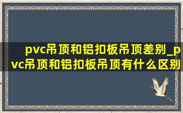 pvc吊顶和铝扣板吊顶差别_pvc吊顶和铝扣板吊顶有什么区别