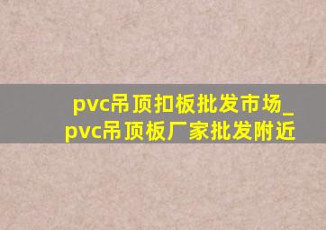 pvc吊顶扣板批发市场_pvc吊顶板厂家批发附近