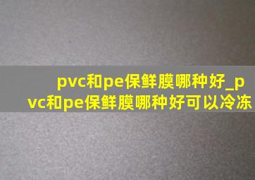 pvc和pe保鲜膜哪种好_pvc和pe保鲜膜哪种好可以冷冻