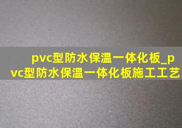 pvc型防水保温一体化板_pvc型防水保温一体化板施工工艺