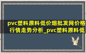 pvc塑料原料(低价烟批发网)价格行情走势分析_pvc塑料原料(低价烟批发网)价格行情