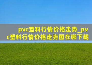pvc塑料行情价格走势_pvc塑料行情价格走势图在哪下载