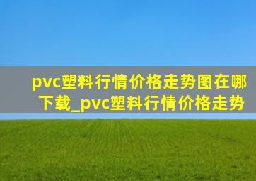 pvc塑料行情价格走势图在哪下载_pvc塑料行情价格走势