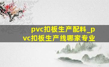 pvc扣板生产配料_pvc扣板生产线哪家专业