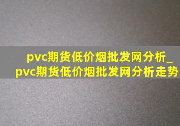 pvc期货(低价烟批发网)分析_pvc期货(低价烟批发网)分析走势