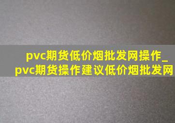 pvc期货(低价烟批发网)操作_pvc期货操作建议(低价烟批发网)