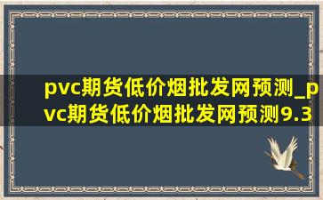 pvc期货(低价烟批发网)预测_pvc期货(低价烟批发网)预测9.30