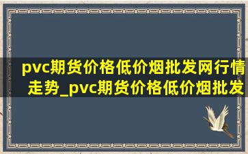 pvc期货价格(低价烟批发网)行情走势_pvc期货价格(低价烟批发网)行情走势图