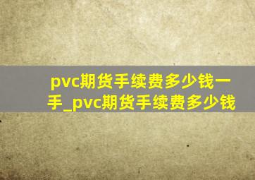 pvc期货手续费多少钱一手_pvc期货手续费多少钱