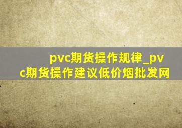 pvc期货操作规律_pvc期货操作建议(低价烟批发网)