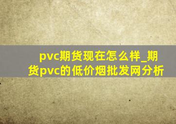 pvc期货现在怎么样_期货pvc的(低价烟批发网)分析