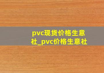 pvc现货价格生意社_pvc价格生意社