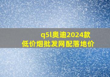 q5l奥迪2024款(低价烟批发网)配落地价