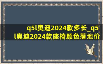 q5l奥迪2024款多长_q5l奥迪2024款座椅颜色落地价