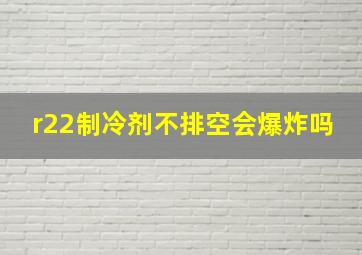 r22制冷剂不排空会爆炸吗