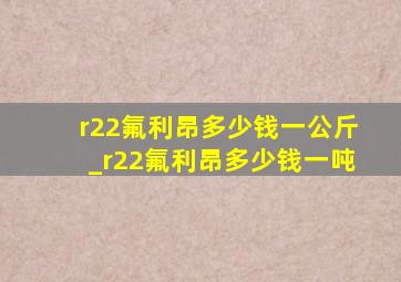 r22氟利昂多少钱一公斤_r22氟利昂多少钱一吨