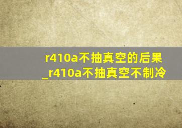 r410a不抽真空的后果_r410a不抽真空不制冷